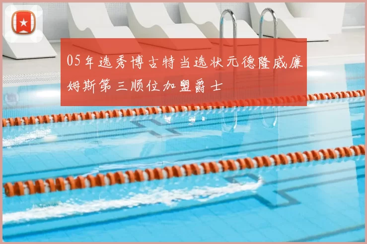 05年选秀博古特当选状元德隆威廉姆斯第三顺位加盟爵士