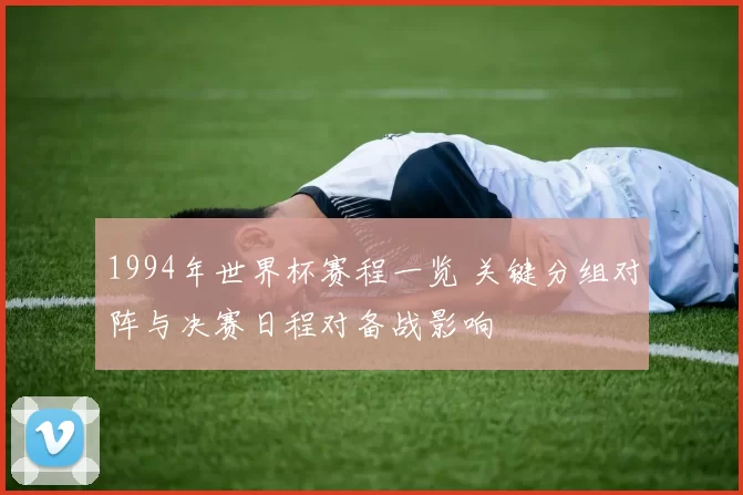 1994年世界杯赛程一览 关键分组对阵与决赛日程对备战影响