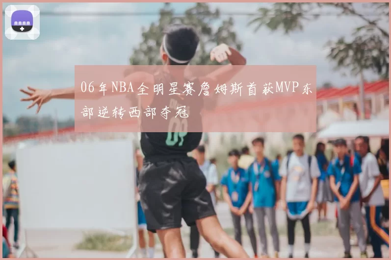 06年NBA全明星赛詹姆斯首获MVP东部逆转西部夺冠