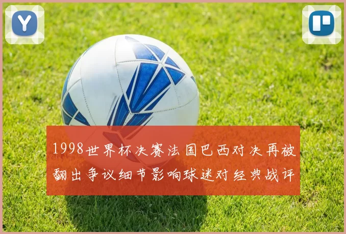 1998世界杯决赛法国巴西对决再被翻出争议细节影响球迷对经典战评价