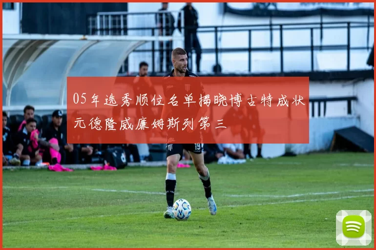 05年选秀顺位名单揭晓博古特成状元德隆威廉姆斯列第三