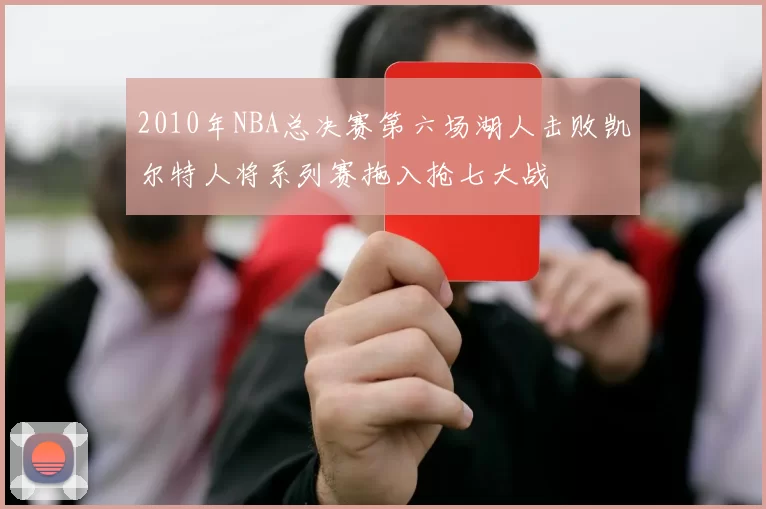 2010年NBA总决赛第六场湖人击败凯尔特人将系列赛拖入抢七大战