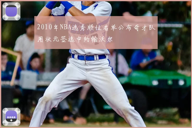 2010年NBA选秀顺位名单公布奇才队用状元签选中约翰沃尔