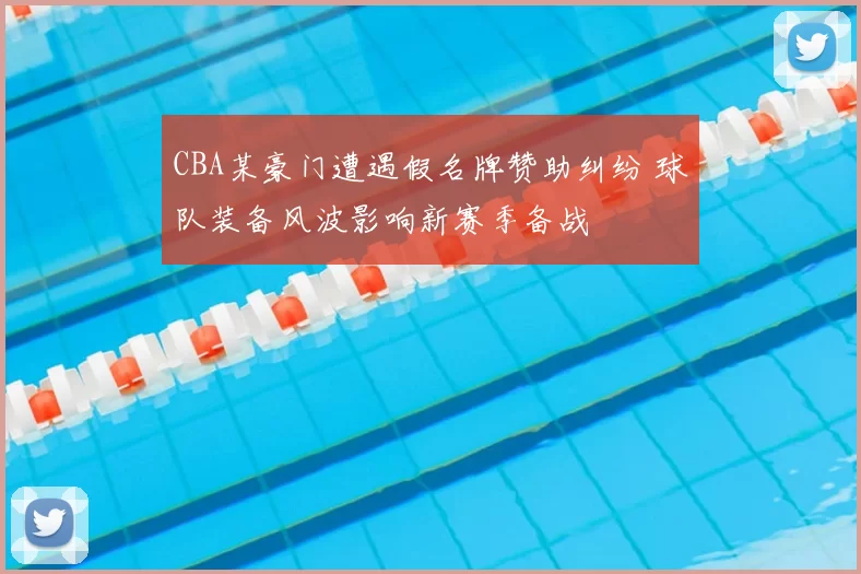 CBA某豪门遭遇假名牌赞助纠纷 球队装备风波影响新赛季备战