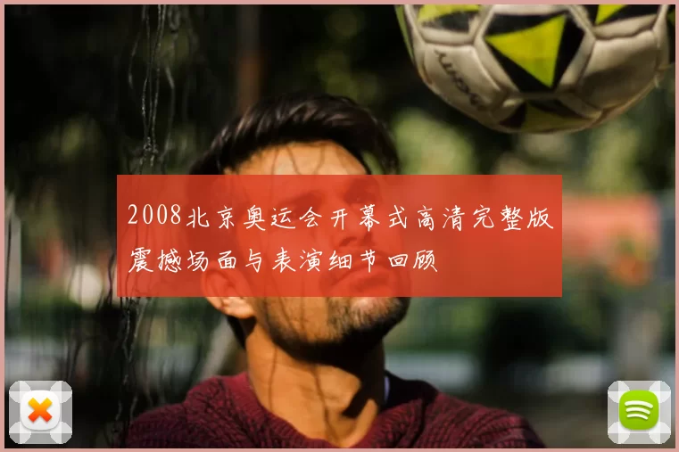 2008北京奥运会开幕式高清完整版震撼场面与表演细节回顾