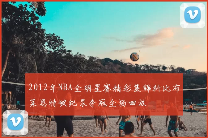 2012年NBA全明星赛精彩集锦科比布莱恩特破纪录夺冠全场回放