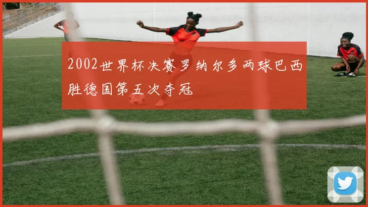 2002世界杯决赛罗纳尔多两球巴西胜德国第五次夺冠