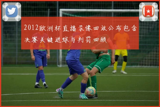 2012欧洲杯直播录像回放公布包含决赛关键进球与判罚回顾