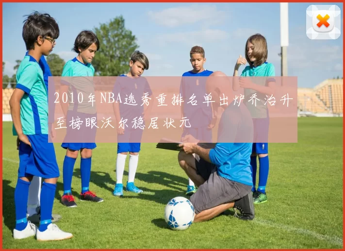 2010年NBA选秀重排名单出炉乔治升至榜眼沃尔稳居状元