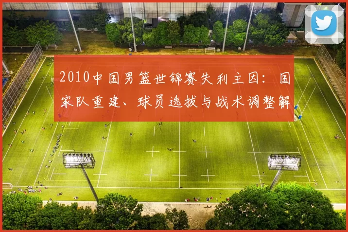 2010中国男篮世锦赛失利主因:国家队重建、球员选拔与战术调整解析