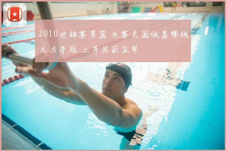 2010世锦赛男篮 决赛美国依靠锋线火力夺冠 土耳其获亚军