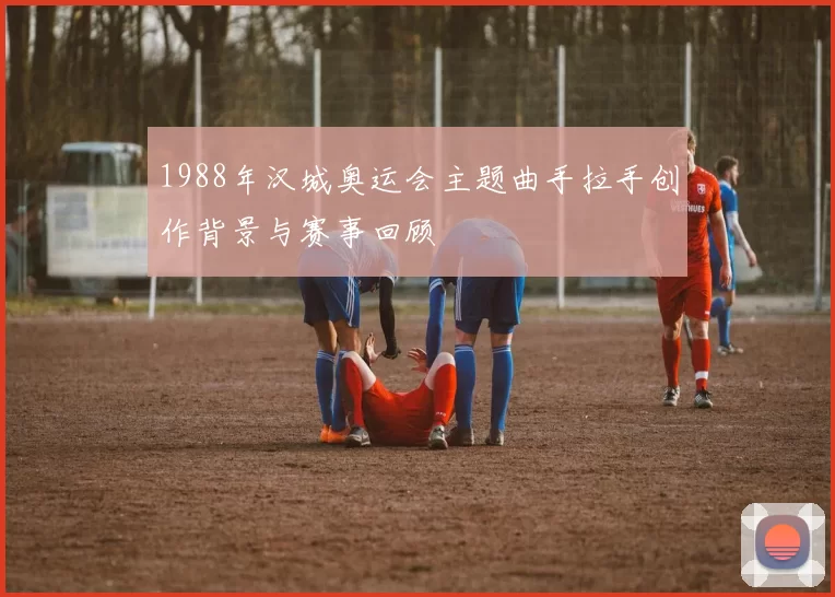 1988年汉城奥运会主题曲手拉手创作背景与赛事回顾