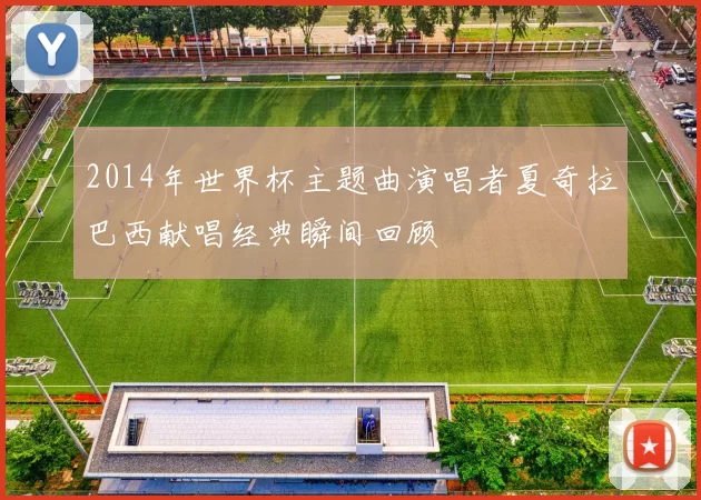 2014年世界杯主题曲演唱者夏奇拉巴西献唱经典瞬间回顾