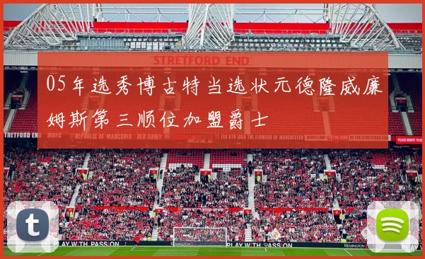 05年选秀博古特当选状元德隆威廉姆斯第三顺位加盟爵士