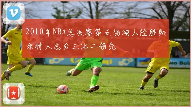2010年NBA总决赛第五场湖人险胜凯尔特人总分三比二领先