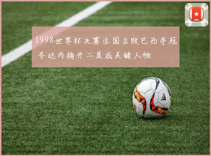 1998世界杯决赛法国击败巴西夺冠 齐达内梅开二度成关键人物