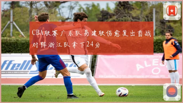 CBA联赛广东队易建联伤愈复出首战对阵浙江队拿下24分