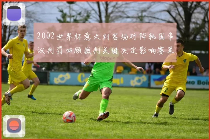 2002世界杯意大利客场对阵韩国争议判罚回顾裁判关键决定影响赛果