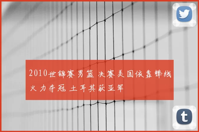 2010世锦赛男篮 决赛美国依靠锋线火力夺冠 土耳其获亚军