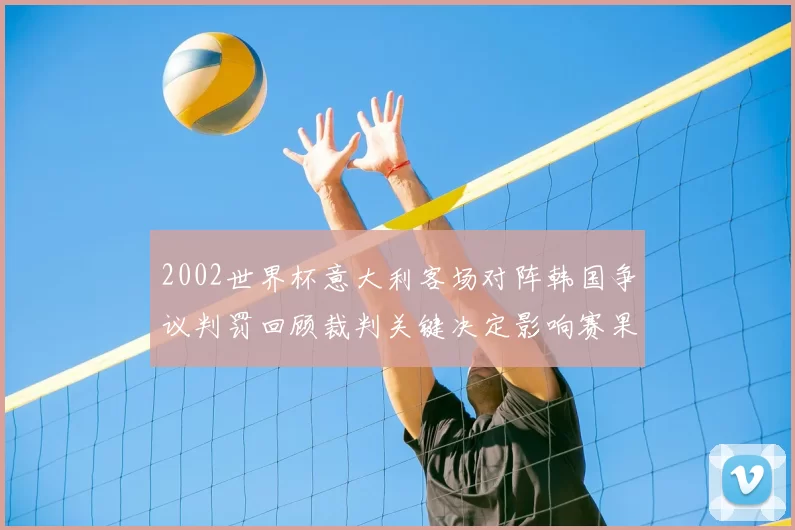 2002世界杯意大利客场对阵韩国争议判罚回顾裁判关键决定影响赛果