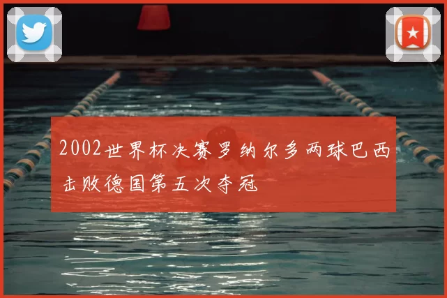 2002世界杯决赛罗纳尔多两球巴西击败德国第五次夺冠